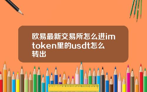 欧易最新交易所怎么进imtoken里的usdt怎么转出