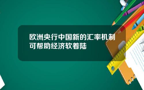 欧洲央行中国新的汇率机制可帮助经济软着陆