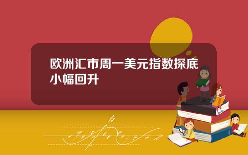 欧洲汇市周一美元指数探底小幅回升