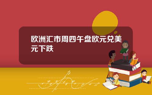 欧洲汇市周四午盘欧元兑美元下跌