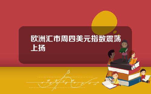 欧洲汇市周四美元指数震荡上扬