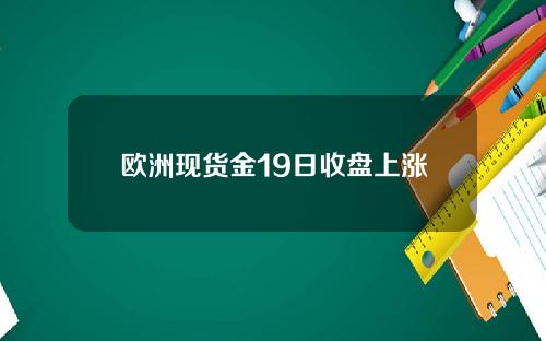 欧洲现货金19日收盘上涨