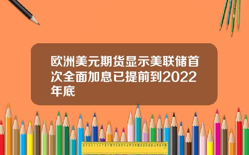 欧洲美元期货显示美联储首次全面加息已提前到2022年底