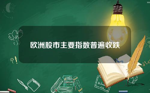 欧洲股市主要指数普遍收跌