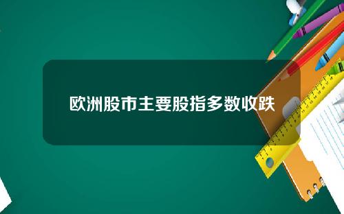 欧洲股市主要股指多数收跌