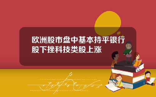 欧洲股市盘中基本持平银行股下挫科技类股上涨