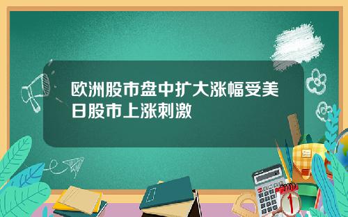 欧洲股市盘中扩大涨幅受美日股市上涨刺激