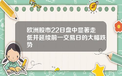 欧洲股市22日盘中显著走低并延续前一交易日的大幅跌势