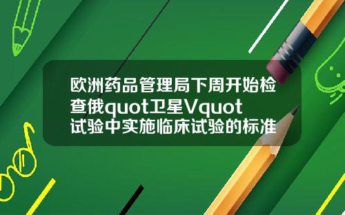 欧洲药品管理局下周开始检查俄quot卫星Vquot试验中实施临床试验的标准