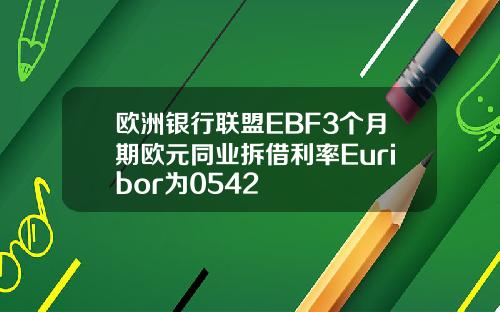 欧洲银行联盟EBF3个月期欧元同业拆借利率Euribor为0542