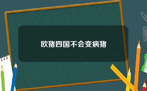 欧猪四国不会变病猪
