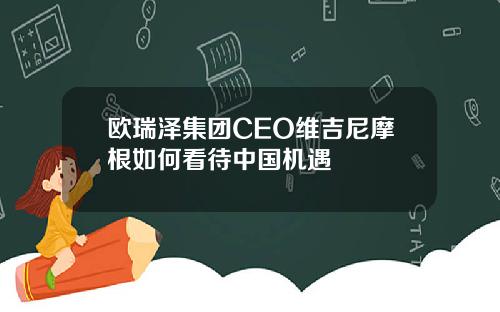欧瑞泽集团CEO维吉尼摩根如何看待中国机遇