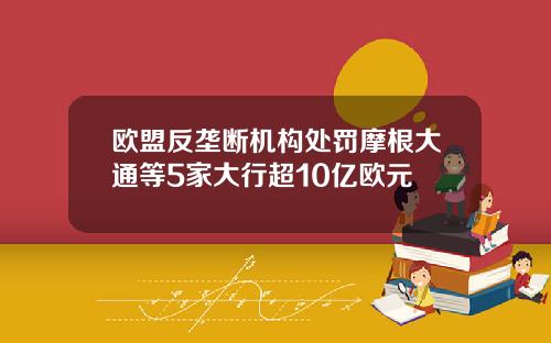 欧盟反垄断机构处罚摩根大通等5家大行超10亿欧元