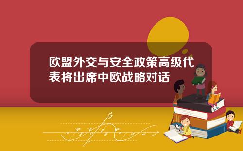 欧盟外交与安全政策高级代表将出席中欧战略对话