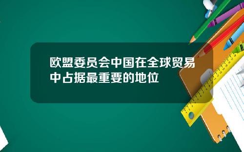 欧盟委员会中国在全球贸易中占据最重要的地位