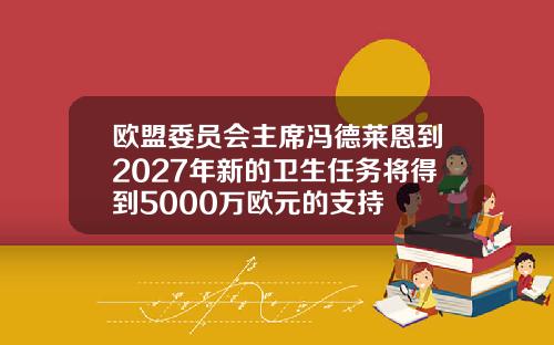 欧盟委员会主席冯德莱恩到2027年新的卫生任务将得到5000万欧元的支持