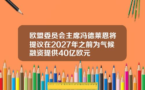欧盟委员会主席冯德莱恩将提议在2027年之前为气候融资提供40亿欧元