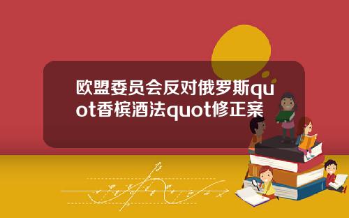 欧盟委员会反对俄罗斯quot香槟酒法quot修正案