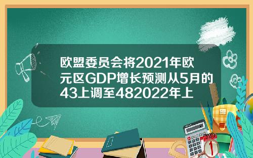 欧盟委员会将2021年欧元区GDP增长预测从5月的43上调至482022年上调至45