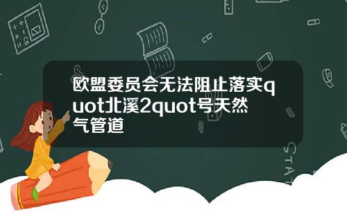 欧盟委员会无法阻止落实quot北溪2quot号天然气管道