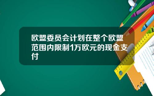 欧盟委员会计划在整个欧盟范围内限制1万欧元的现金支付