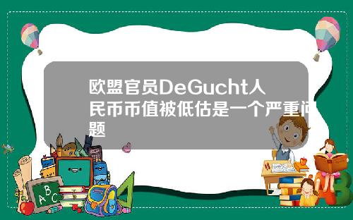 欧盟官员DeGucht人民币币值被低估是一个严重问题