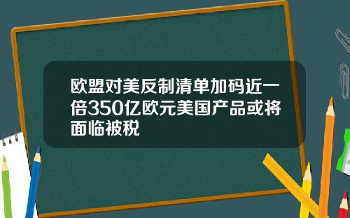 欧盟对美反制清单加码近一倍350亿欧元美国产品或将面临被税