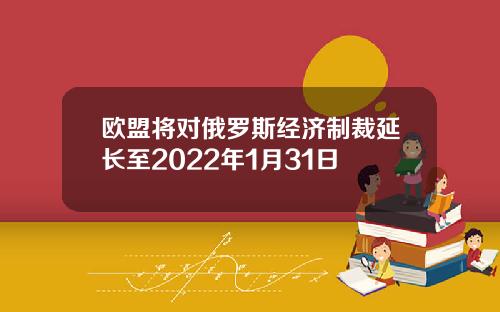 欧盟将对俄罗斯经济制裁延长至2022年1月31日