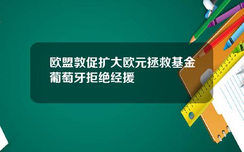 欧盟敦促扩大欧元拯救基金葡萄牙拒绝经援