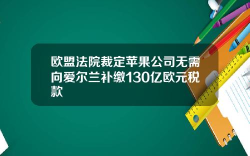 欧盟法院裁定苹果公司无需向爱尔兰补缴130亿欧元税款