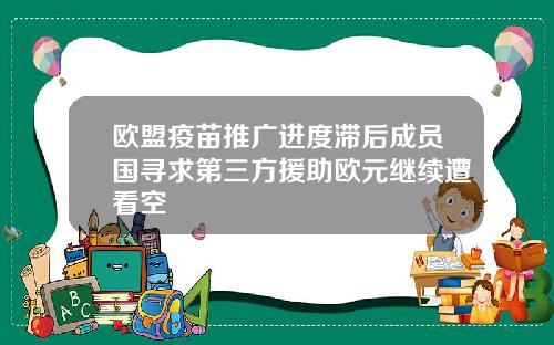 欧盟疫苗推广进度滞后成员国寻求第三方援助欧元继续遭看空