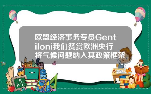 欧盟经济事务专员Gentiloni我们赞赏欧洲央行将气候问题纳入其政策框架