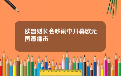 欧盟财长会吵闹中开幕欧元再遭痛击