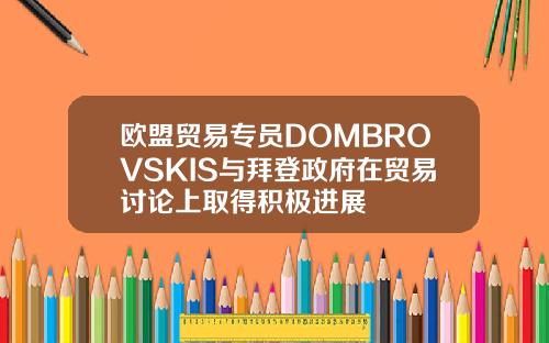 欧盟贸易专员DOMBROVSKIS与拜登政府在贸易讨论上取得积极进展