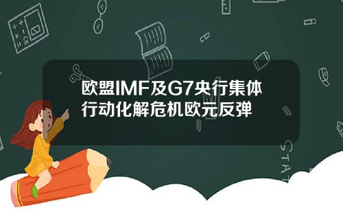 欧盟IMF及G7央行集体行动化解危机欧元反弹
