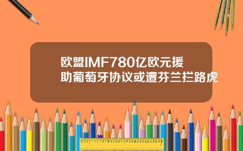 欧盟IMF780亿欧元援助葡萄牙协议或遭芬兰拦路虎