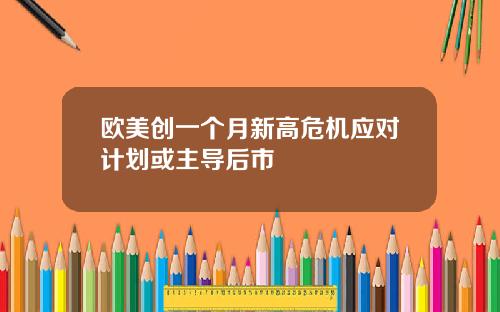 欧美创一个月新高危机应对计划或主导后市