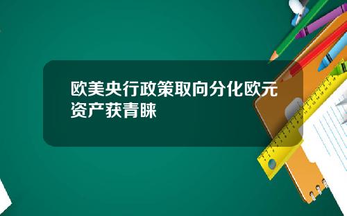 欧美央行政策取向分化欧元资产获青睐