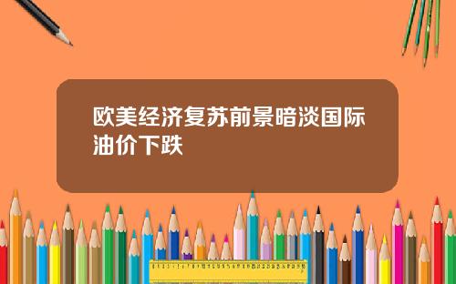 欧美经济复苏前景暗淡国际油价下跌