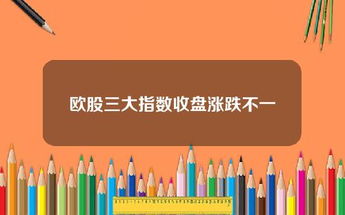 欧股三大指数收盘涨跌不一
