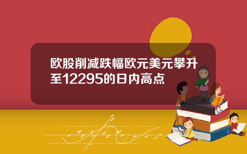 欧股削减跌幅欧元美元攀升至12295的日内高点