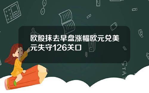 欧股抹去早盘涨幅欧元兑美元失守126关口