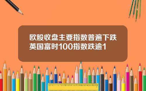 欧股收盘主要指数普遍下跌英国富时100指数跌逾1