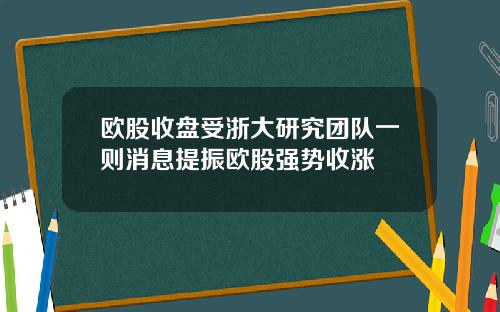 欧股收盘受浙大研究团队一则消息提振欧股强势收涨
