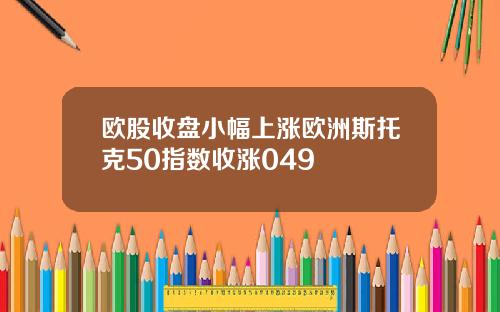 欧股收盘小幅上涨欧洲斯托克50指数收涨049