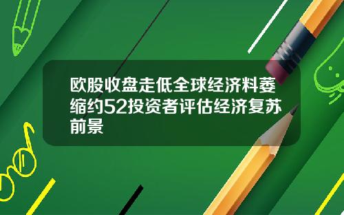 欧股收盘走低全球经济料萎缩约52投资者评估经济复苏前景