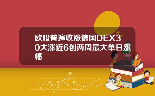 欧股普遍收涨德国DEX30大涨近6创两周最大单日涨幅