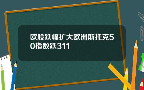 欧股跌幅扩大欧洲斯托克50指数跌311