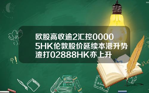 欧股高收逾2汇控00005HK伦敦股价延续本港升势渣打02888HK亦上升