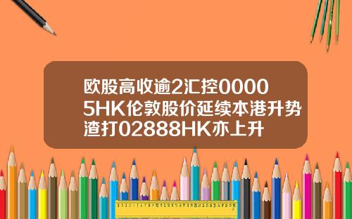 欧股高收逾2汇控00005HK伦敦股价延续本港升势渣打02888HK亦上升